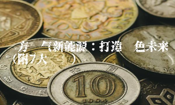 东方电气新能源：打造绿色未来（附7大优势）