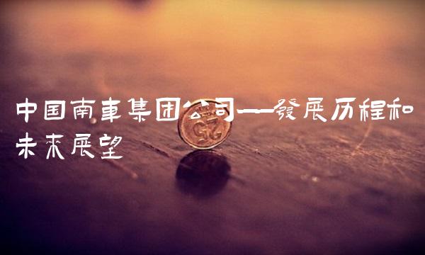 中国南车集团公司——发展历程和未来展望
