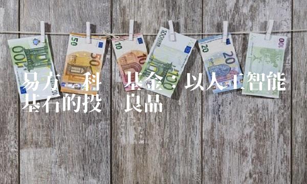 易方达科讯基金：以人工智能为基石的投资良品