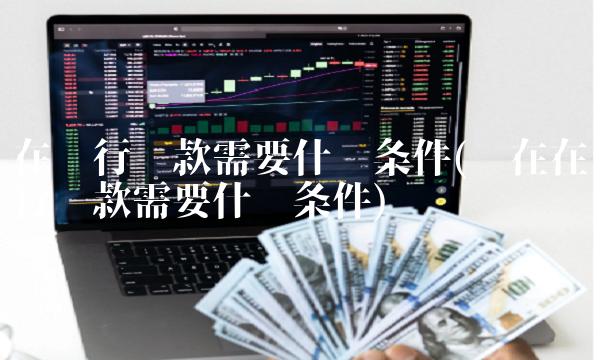 在银行贷款需要什么条件(现在在银行贷款需要什么条件)(1)