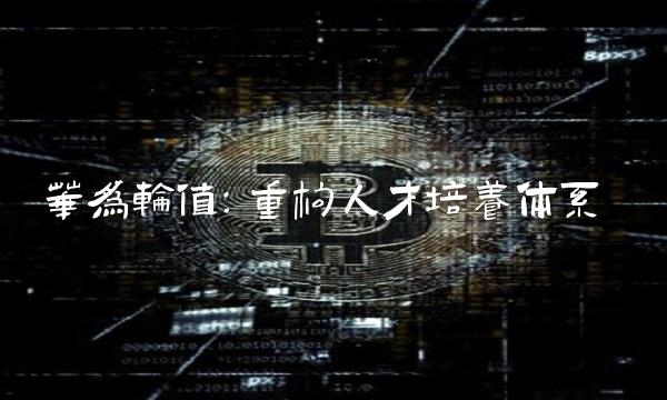 华为轮值：重构人才培养体系