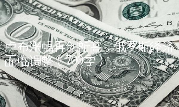 卢布涨幅再创新高，俄罗斯经济面临调整（700字）