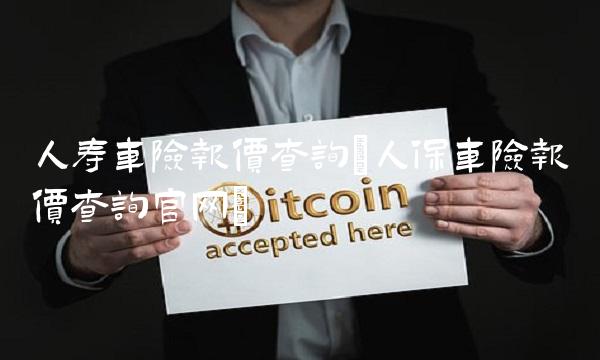 人寿车险报价查询(人保车险报价查询官网)