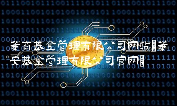 华商基金管理有限公司网站(华安基金管理有限公司官网)