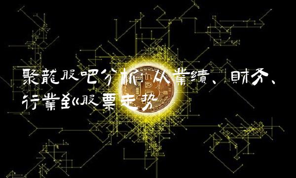 聚龙股吧分析：从业绩、财务、行业到股票走势