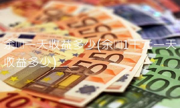 余额宝一天收益多少(余额宝1千元一天收益多少)