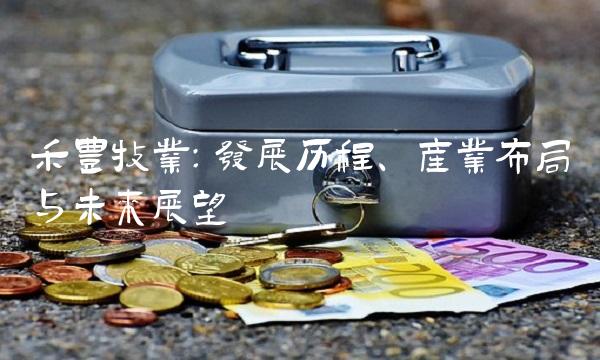 禾丰牧业：发展历程、产业布局与未来展望