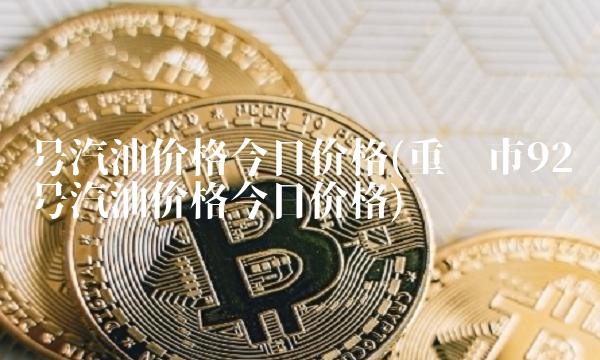 号汽油价格今日价格(重庆市92号汽油价格今日价格)