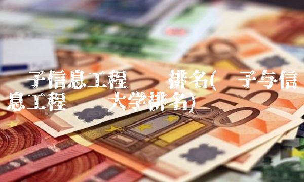 电子信息工程专业排名(电子与信息工程专业大学排名)