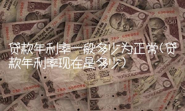 贷款年利率一般多少为正常(贷款年利率现在是多少)