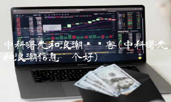 中科曙光和浪潮谁厉害(中科曙光和浪潮信息哪个好)