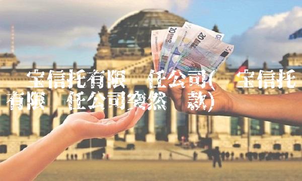 华宝信托有限责任公司(华宝信托有限责任公司突然汇款)(1)