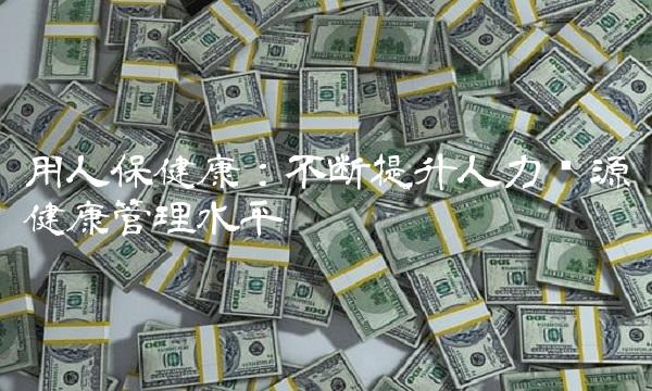 用人保健康：不断提升人力资源健康管理水平