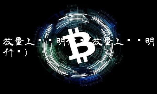 放量上涨说明什么(放量上涨说明什么)