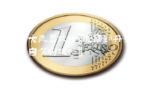 丹东大鹿岛攻略(沈阳到丹东大鹿岛自驾游攻略)