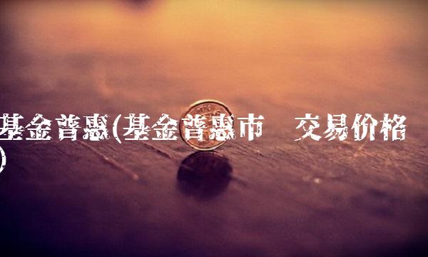 基金普惠(基金普惠市场交易价格)