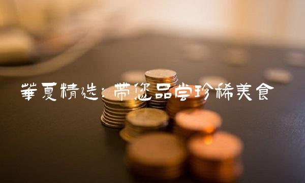 华夏精选：带您品尝珍稀美食