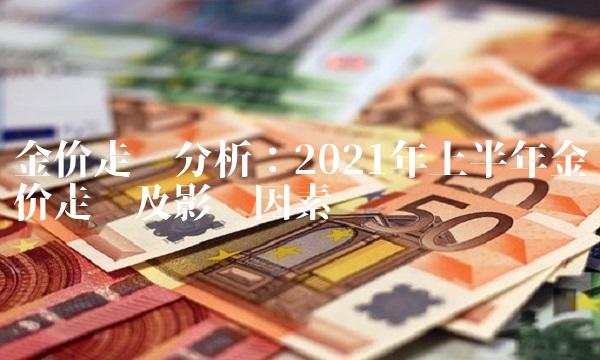 金价走势分析：2021年上半年金价走势及影响因素