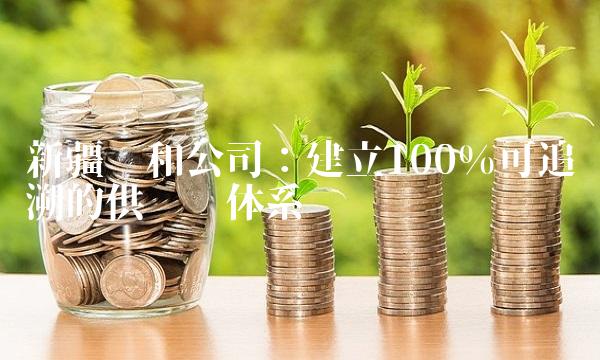 新疆众和公司：建立100%可追溯的供应链体系