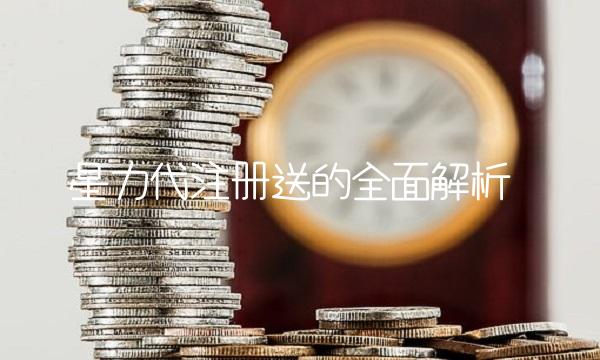 星力代注册送的全面解析