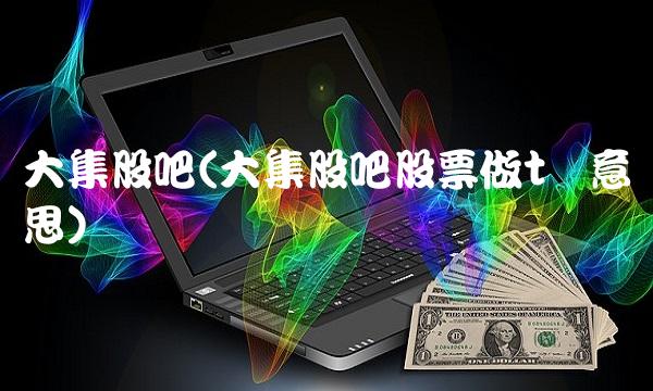 大集股吧(大集股吧股票做t啥意思)