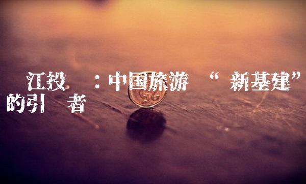 锦江投资：中国旅游业新基建的引领者