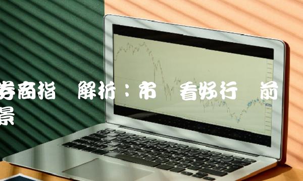 券商指数解析：市场看好行业前景