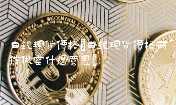 白银现货价格(白银现货价格两倍做空什么意思)