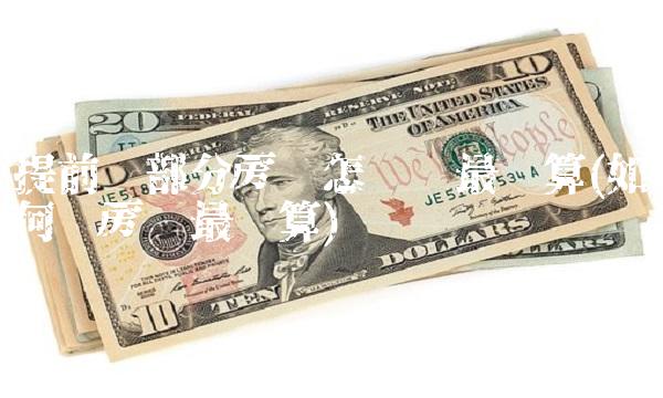 提前还部分房贷怎么还最划算(如何还房贷最划算)