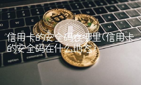 信用卡的安全码在哪里(信用卡的安全码在什么地方)
