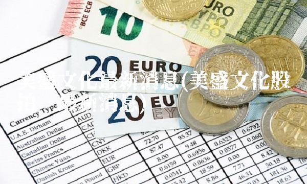 美盛文化最新消息(美盛文化股权拍卖最新消息)