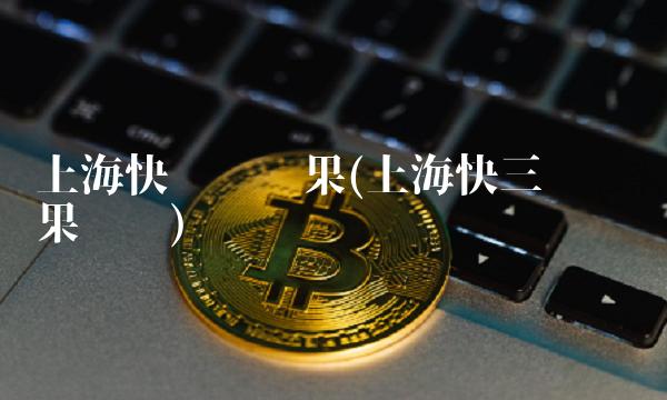 上海快开奖结果(上海快三开奖结果查询)(1)