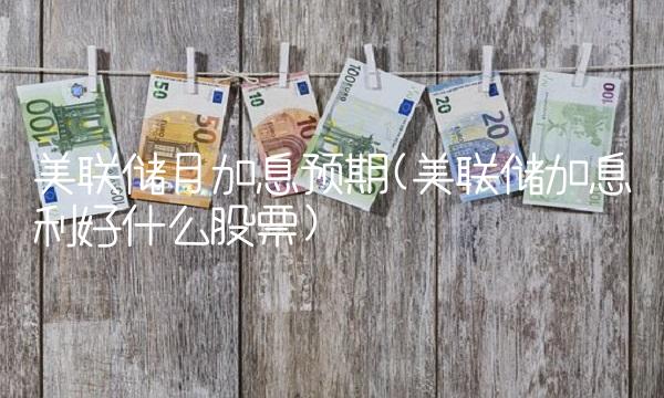 美联储月加息预期(美联储加息利好什么股票)