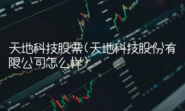 天地科技股票(天地科技股份有限公司怎么样)