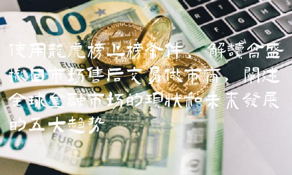 使用龙虎榜上榜条件, 解读高盛撤回市场售后交易做市商，阐述全球金融市场的现状和未来发展的五大趋势