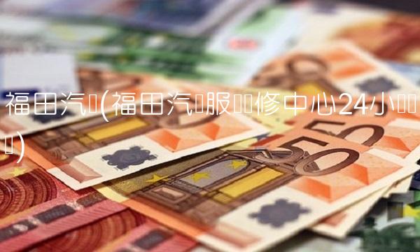福田汽车(福田汽车服务维修中心24小时热线)