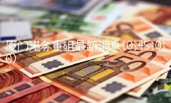 厦门港务重组最新消息(0;45;0;0)