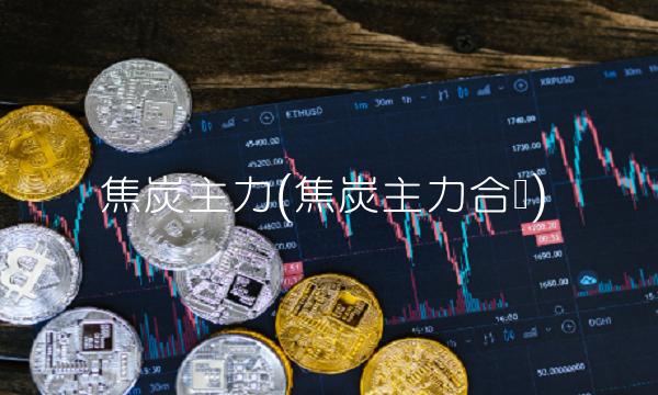 焦炭主力(焦炭主力合约)