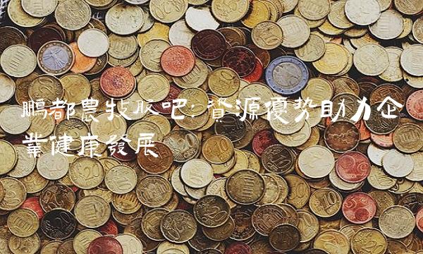 鹏都农牧股吧：资源优势助力企业健康发展