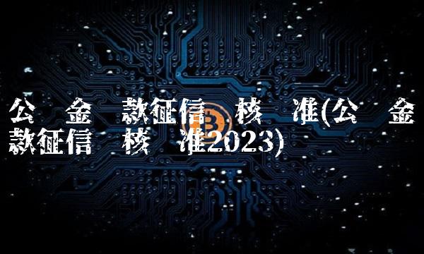 公积金贷款征信审核标准(公积金贷款征信审核标准2023)(1)