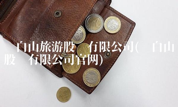 长白山旅游股份有限公司(长白山股份有限公司官网)