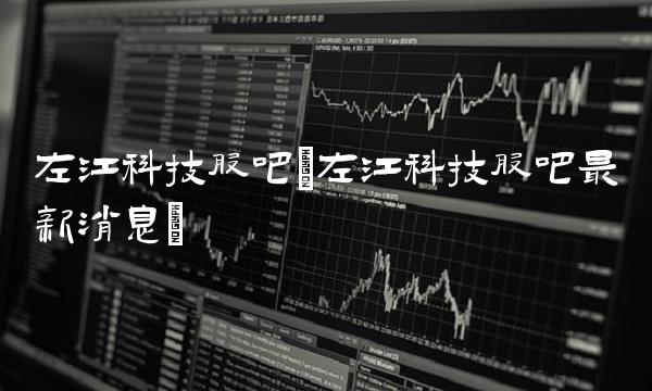 左江科技股吧(左江科技股吧最新消息)