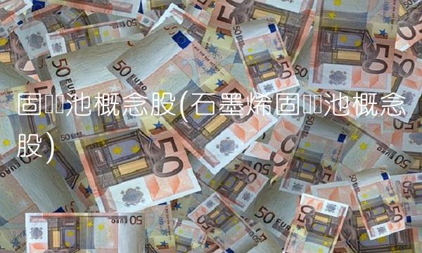 固态电池概念股(石墨烯固态电池概念股)