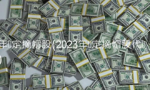 年铁定摘帽股(2023年铁定摘帽股代码)