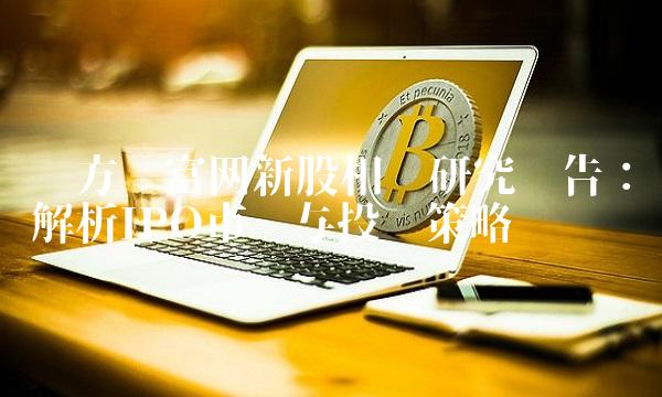 东方财富网新股相关研究报告：解析IPO市场与投资策略