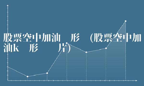股票空中加油线形态(股票空中加油k线形态图片)(1)