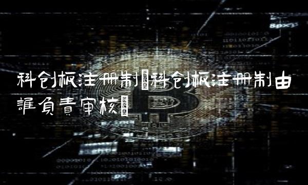 科创板注册制(科创板注册制由谁负责审核)