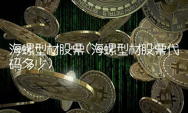 海螺型材股票(海螺型材股票代码多少)