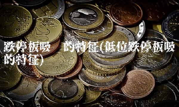 跌停板吸筹的特征(低位跌停板吸筹的特征)