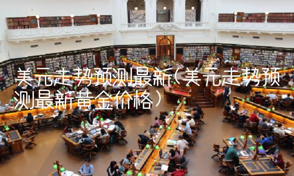 美元走势预测最新(美元走势预测最新黄金价格)